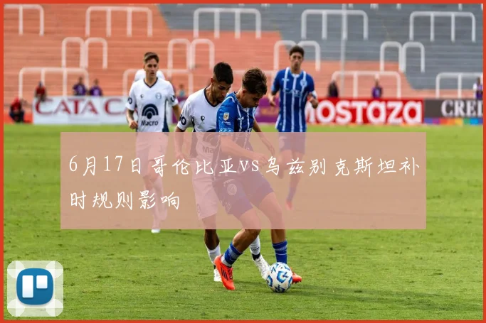 6月17日哥伦比亚vs乌兹别克斯坦补时规则影响