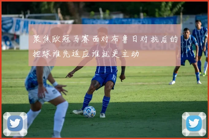 聚焦欧冠马赛面对布鲁日对抗后的控球谁先适应谁就更主动
