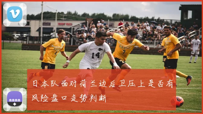 日本队面对荷兰边后卫压上是否有风险盘口走势判断