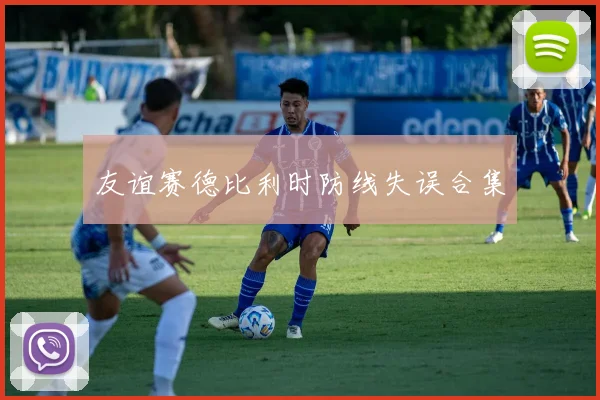 友谊赛德比利时防线失误合集