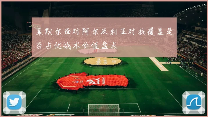 莱默尔面对阿尔及利亚对抗覆盖是否占优战术价值盘点