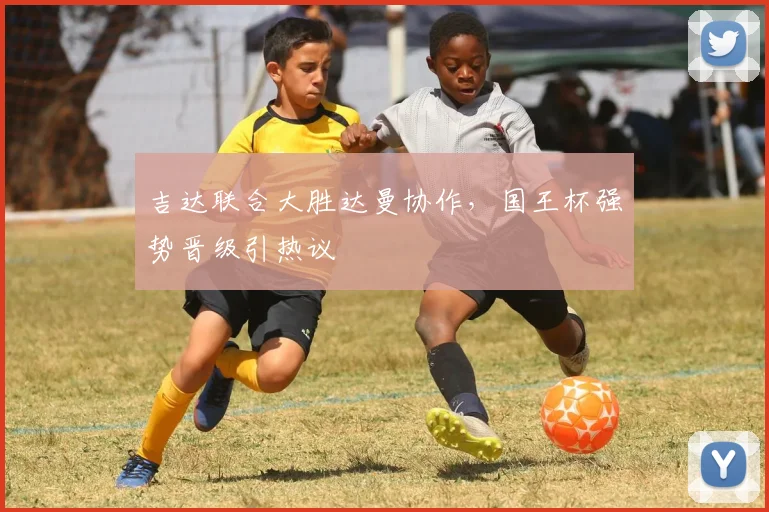 吉达联合大胜达曼协作，国王杯强势晋级引热议