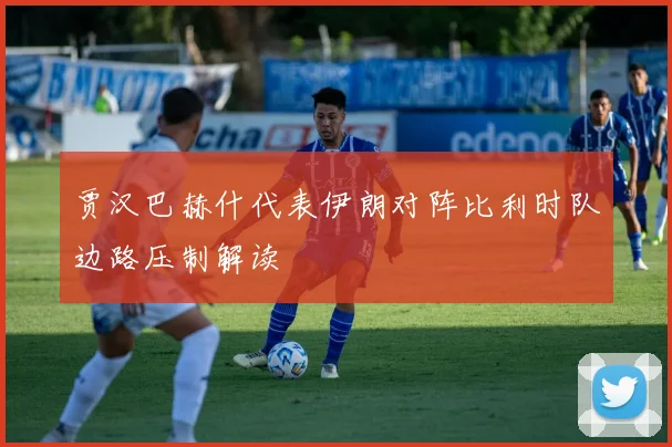 贾汉巴赫什代表伊朗对阵比利时队边路压制解读