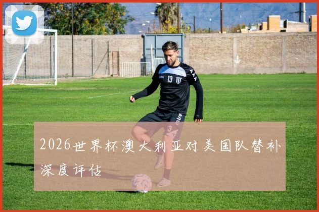 2026世界杯澳大利亚对美国队替补深度评估