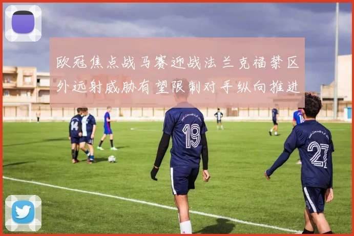 欧冠焦点战马赛迎战法兰克福禁区外远射威胁有望限制对手纵向推进