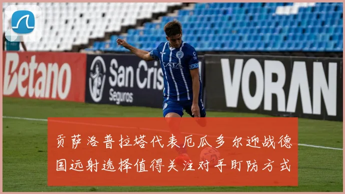 贡萨洛普拉塔代表厄瓜多尔迎战德国远射选择值得关注对手盯防方式