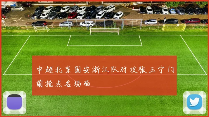 中超北京国安浙江队对攻张玉宁门前抢点名场面